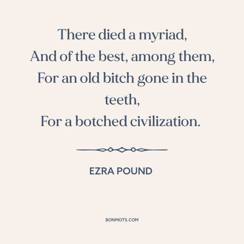 A quote by Ezra Pound about world war i: “There died a myriad, And of the best, among them, For an old bitch…”