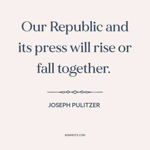 A quote by Joseph Pulitzer about freedom of the press: “Our Republic and its press will rise or fall together.”