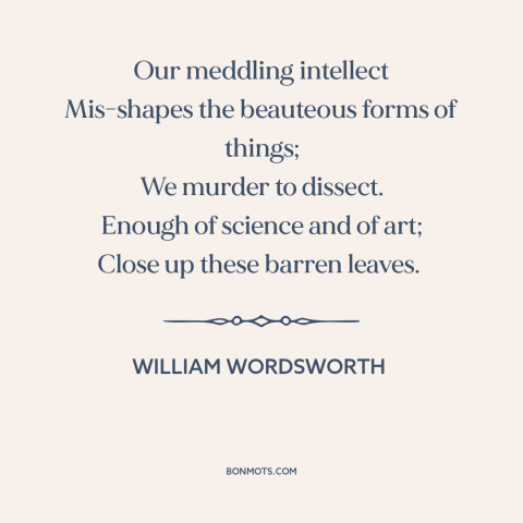 A quote by William Wordsworth about limits of science: “Our meddling intellect Mis-shapes the beauteous forms of things;…”