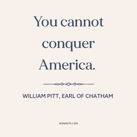 A quote by William Pitt, Earl of Chatham about America: “You cannot conquer America.”