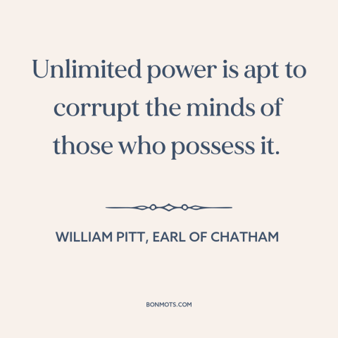 A quote by William Pitt, Earl of Chatham about nature of power: “Unlimited power is apt to corrupt the minds of those who…”