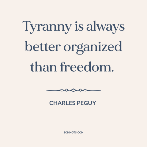 A quote by Charles Peguy about tyranny: “Tyranny is always better organized than freedom.”