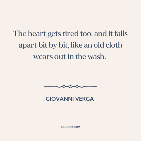 A quote by Giovanni Verga about tired heart: “The heart gets tired too; and it falls apart bit by bit, like an…”