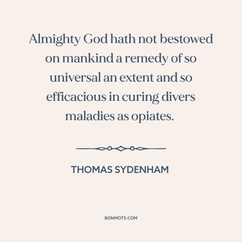 A quote by Thomas Sydenham about opium: “Almighty God hath not bestowed on mankind a remedy of so universal an extent…”