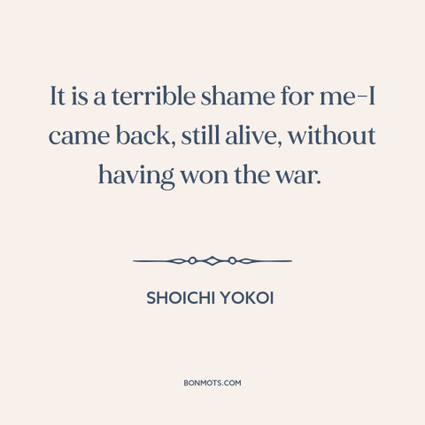 A quote by Shoichi Yokoi about world war ii: “It is a terrible shame for me-I came back, still alive, without having won…”