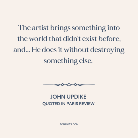 A quote by John Updike about artists: “The artist brings something into the world that didn't exist before, and... He does…”