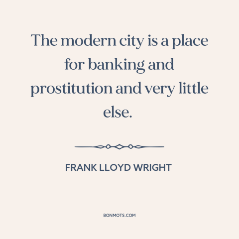 A quote by Frank Lloyd Wright about cities: “The modern city is a place for banking and prostitution and very little else.”