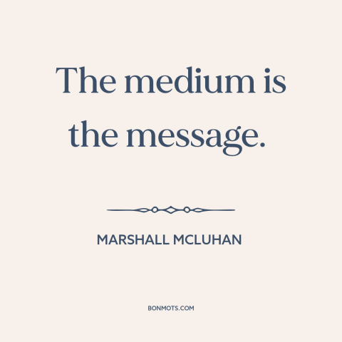 A quote by Marshall McLuhan about media: “The medium is the message.”