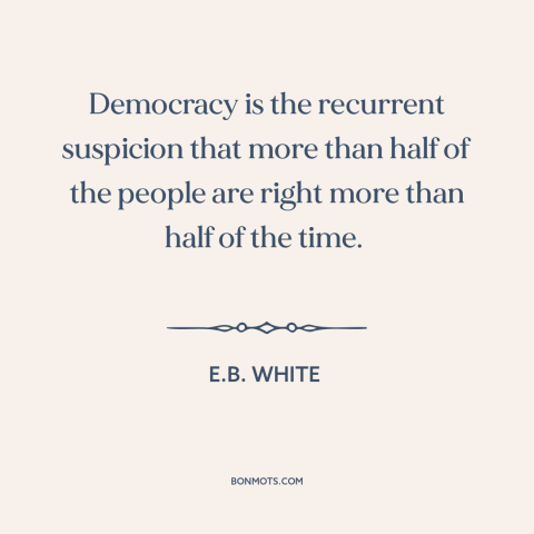 A quote by E.B. White about nature of democracy: “Democracy is the recurrent suspicion that more than half of the people…”