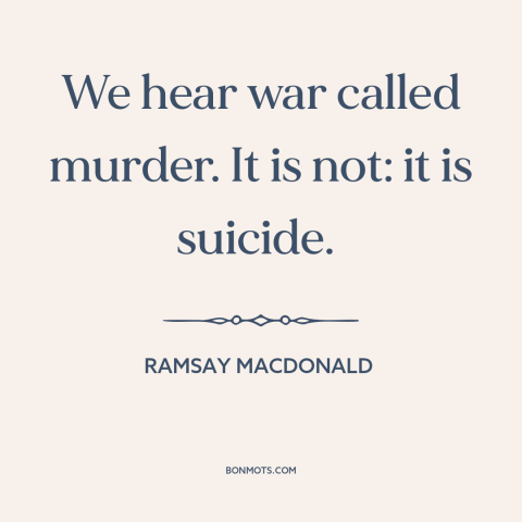 A quote by Ramsay MacDonald about nature of war: “We hear war called murder. It is not: it is suicide.”