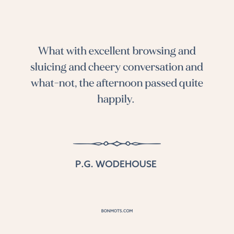 A quote by P.G. Wodehouse about good conversation: “What with excellent browsing and sluicing and cheery conversation…”