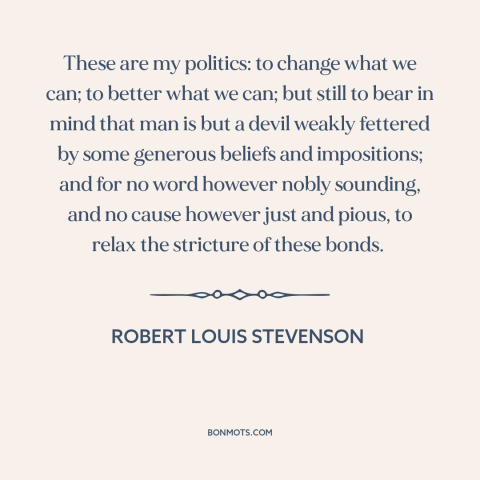A quote by Robert Louis Stevenson about politics and human nature: “These are my politics: to change what we can; to better…”