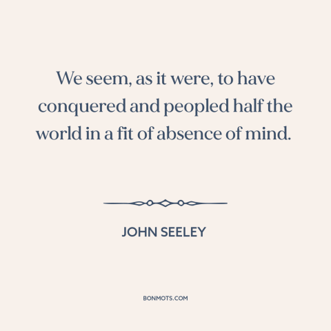 A quote by John Seeley about imperialism: “We seem, as it were, to have conquered and peopled half the world in…”