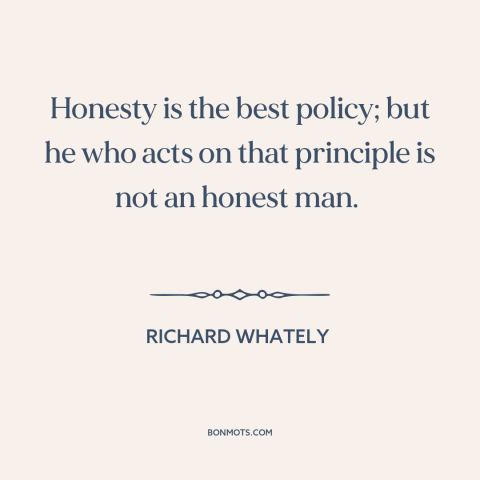 A quote by Richard Whately about honesty: “Honesty is the best policy; but he who acts on that principle is not…”