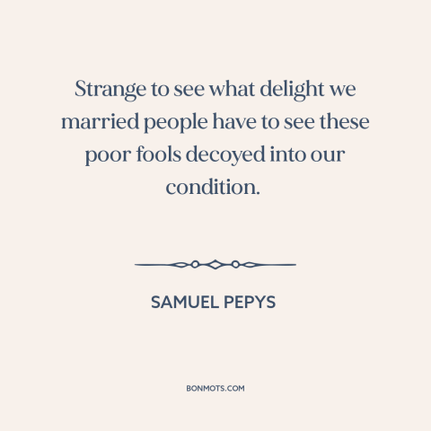 A quote by Samuel Pepys about misery loves company: “Strange to see what delight we married people have to see these poor…”