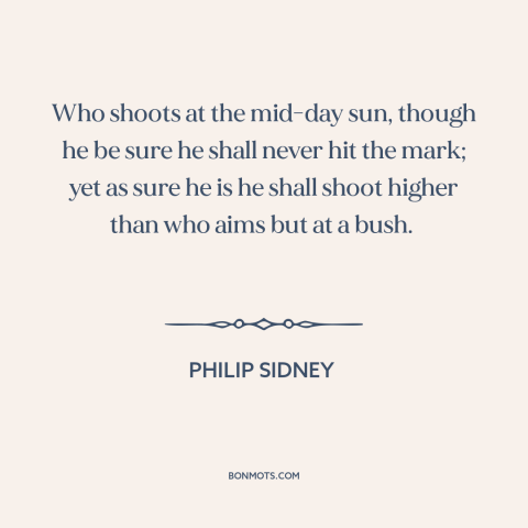 A quote by Philip Sidney about thinking big: “Who shoots at the mid-day sun, though he be sure he shall never hit…”