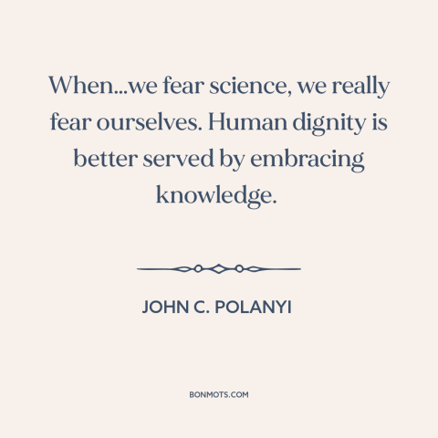 A quote by John C. Polanyi about science: “When…we fear science, we really fear ourselves. Human dignity is better…”