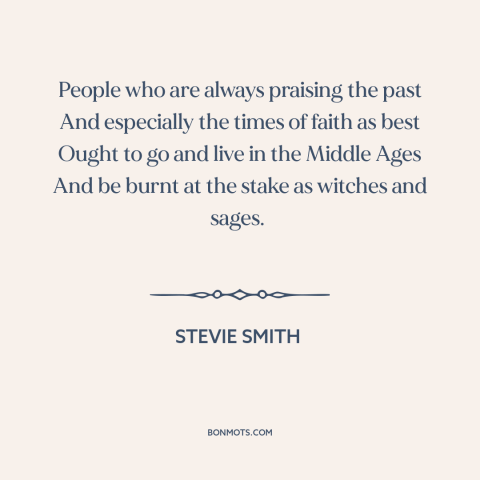 A quote by Stevie Smith about the middle ages: “People who are always praising the past And especially the times of faith…”