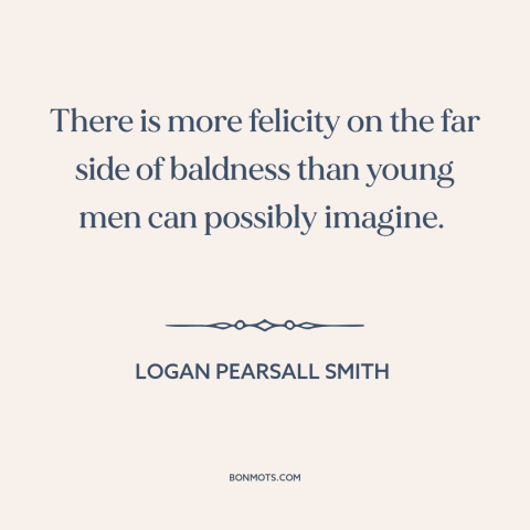 A quote by Logan Pearsall Smith about baldness: “There is more felicity on the far side of baldness than young men can…”