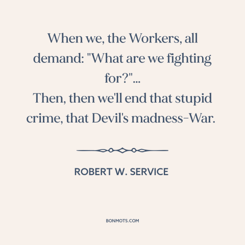 A quote by Robert W. Service about end of war: “When we, the Workers, all demand: "What are we fighting for?"… Then, then…”