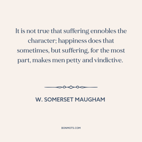 A quote by W. Somerset Maugham about suffering: “It is not true that suffering ennobles the character; happiness does…”