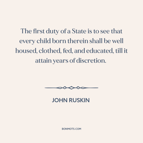 A quote by John Ruskin about government: “The first duty of a State is to see that every child born therein…”