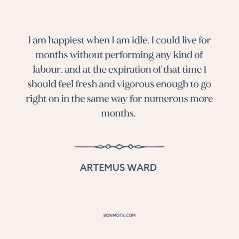 A quote by Artemus Ward about idleness: “I am happiest when I am idle. I could live for months without performing…”