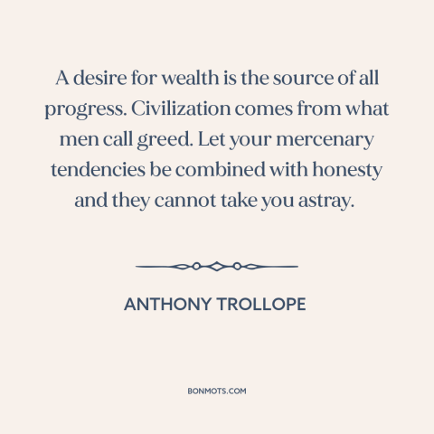 A quote by Anthony Trollope about greed: “A desire for wealth is the source of all progress. Civilization comes from what…”
