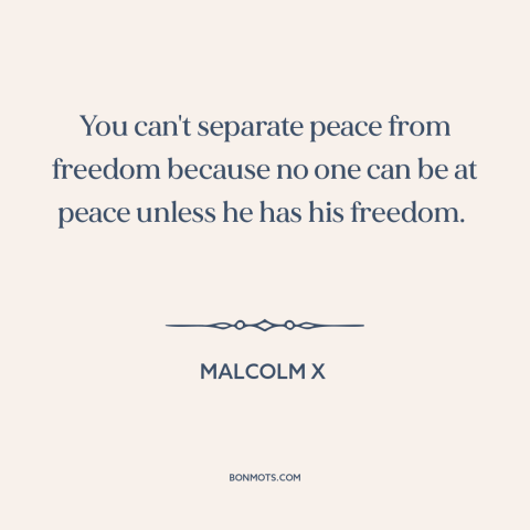 A quote by Malcolm X about peace: “You can't separate peace from freedom because no one can be at peace unless…”