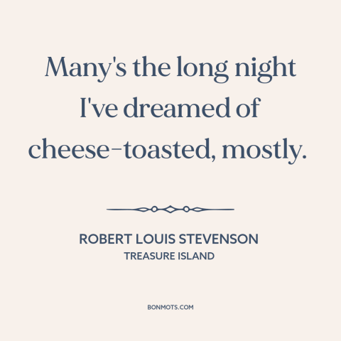 A quote by Robert Louis Stevenson about cheese: “Many's the long night I've dreamed of cheese-toasted, mostly.”