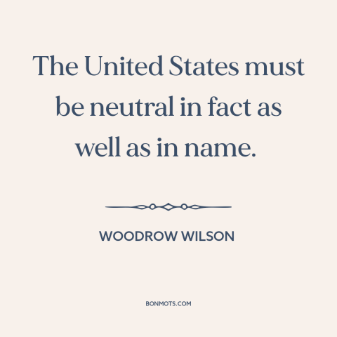 A quote by Woodrow Wilson about world war i: “The United States must be neutral in fact as well as in name.”