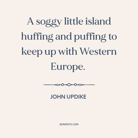 A quote by John Updike about great britain: “A soggy little island huffing and puffing to keep up with Western Europe.”