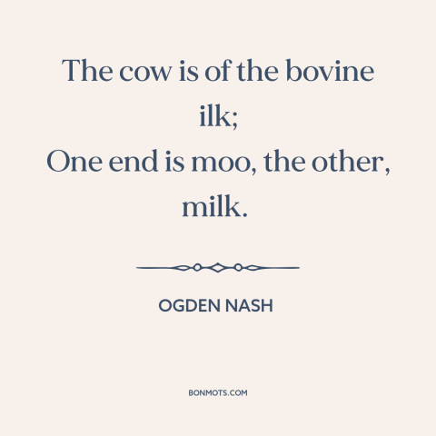 A quote by Ogden Nash about cows: “The cow is of the bovine ilk; One end is moo, the other, milk.”