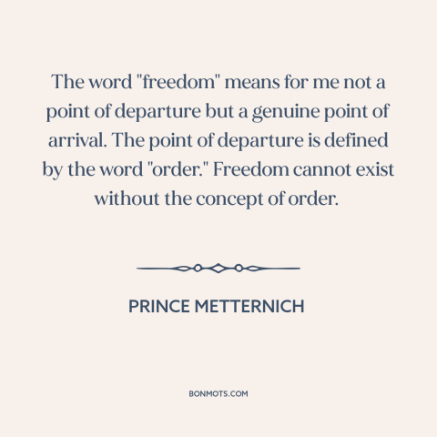 A quote by Prince Metternich about ordered liberty: “The word "freedom" means for me not a point of departure but a genuine…”