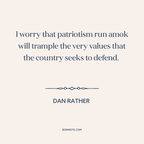 A quote by Dan Rather about downsides of patriotism: “I worry that patriotism run amok will trample the very values…”