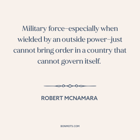 A quote by Robert McNamara about military strategy: “Military force—especially when wielded by an outside power—just cannot…”