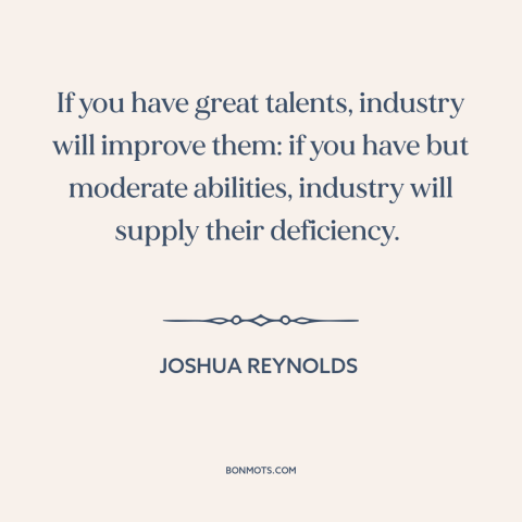 A quote by Joshua Reynolds about self-improvement: “If you have great talents, industry will improve them: if you…”