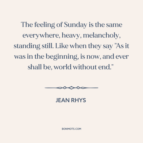 A quote by Jean Rhys about sunday: “The feeling of Sunday is the same everywhere, heavy, melancholy, standing still. Like…”