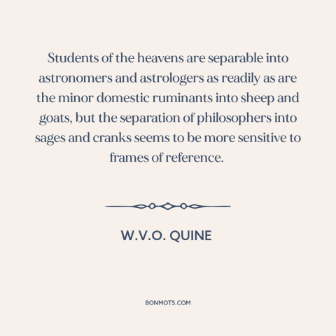 A quote by W.V.O. Quine about philosophers: “Students of the heavens are separable into astronomers and astrologers as…”