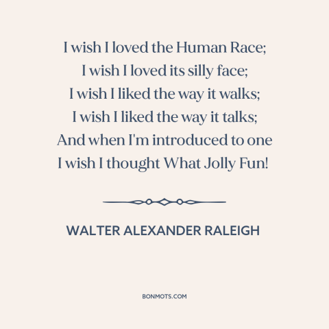A quote by Walter Alexander Raleigh about misanthropy: “I wish I loved the Human Race; I wish I loved its silly face;…”