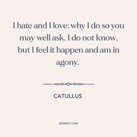 A quote by Catullus about love and hate: “I hate and I love: why I do so you may well ask. I do not…”