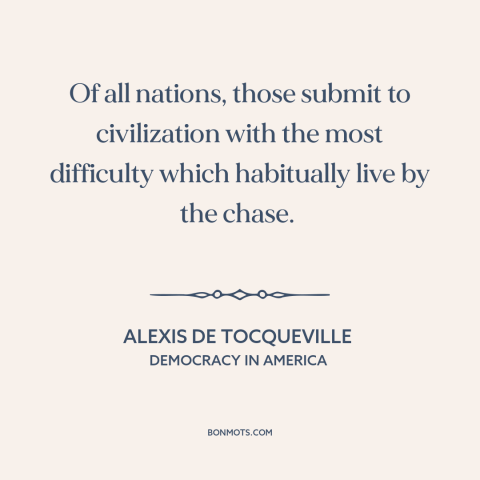 A quote by Alexis de Tocqueville about hunter gatherer societies: “Of all nations, those submit to civilization…”