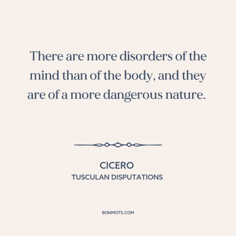 A quote by Cicero about body and soul: “There are more disorders of the mind than of the body, and they are…”