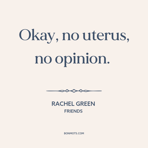 A quote from Friends about abortion: “Okay, no uterus, no opinion.”