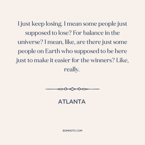 A quote from Atlanta about losers: “I just keep losing. I mean some people just supposed to lose? For balance…”