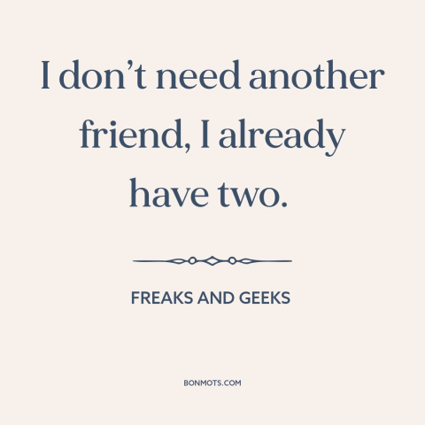A quote from Freaks and Geeks about friends: “I don’t need another friend, I already have two.”