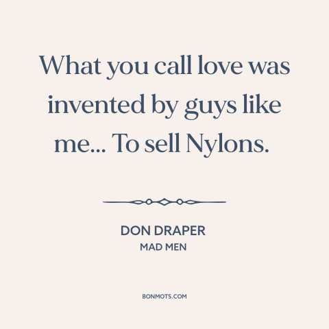 A quote from Mad Men about advertising and marketing: “What you call love was invented by guys like me... To sell Nylons.”