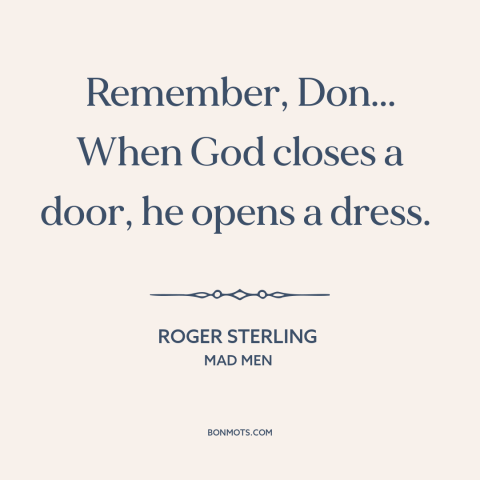 A quote from Mad Men about silver linings: “Remember, Don... When God closes a door, he opens a dress.”