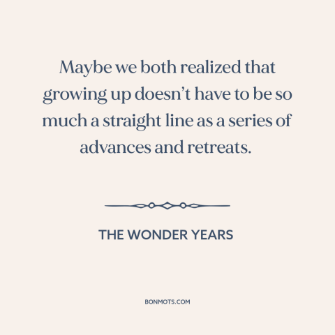 A quote from The Wonder Years about growing up: “Maybe we both realized that growing up doesn’t have to be so much a…”