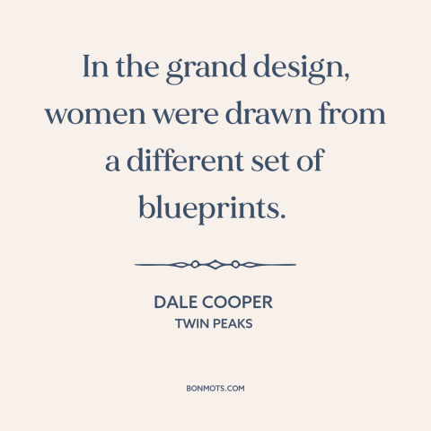 A quote from Twin Peaks about nature of women: “In the grand design, women were drawn from a different set of blueprints.”